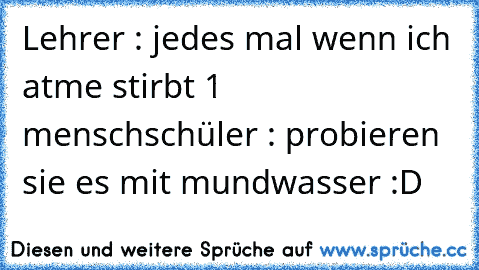 Lehrer : jedes mal wenn ich atme stirbt 1 mensch
schüler : probieren sie es mit mundwasser :D