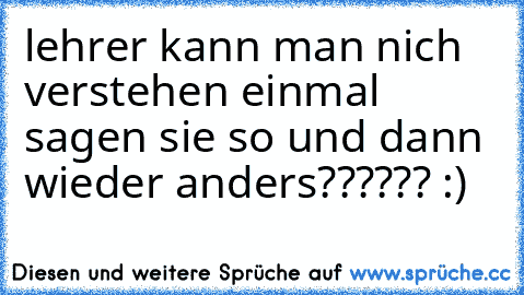 lehrer kann man nich verstehen einmal sagen sie so und dann wieder anders?????? :)