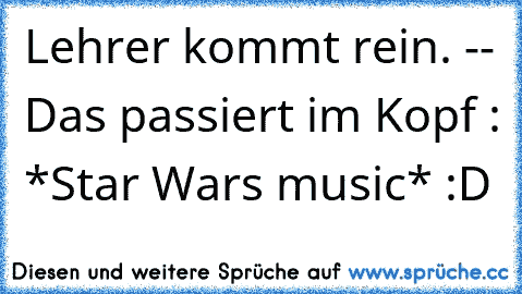 Lehrer kommt rein. -- Das passiert im Kopf : *Star Wars music* :D