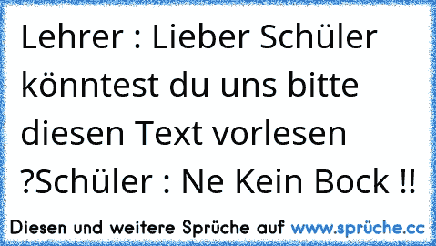 Lehrer : Lieber Schüler könntest du uns bitte diesen Text vorlesen ?
Schüler : Ne Kein Bock !!