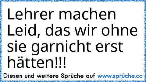 Lehrer machen Leid, das wir ohne sie garnicht erst hätten!!!