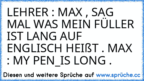 LEHRER : MAX , SAG MAL WAS MEIN FÜLLER IST LANG AUF ENGLISCH HEIßT . MAX : MY PEN_IS LONG .