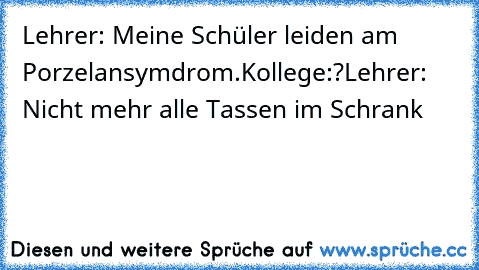 Lehrer: Meine Schüler leiden am Porzelansymdrom.
Kollege:?
Lehrer: Nicht mehr alle Tassen im Schrank