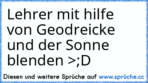 Lehrer mit hilfe von Geodreicke und der Sonne blenden >;D