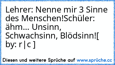 Lehrer: Nenne mir 3 Sinne des Menschen!
Schüler: ähm... Unsinn, Schwachsinn, Blödsinn!
[ by: €r|c ]