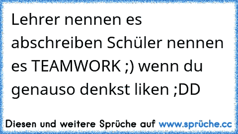 Lehrer nennen es abschreiben 
Schüler nennen es TEAMWORK ;) 
wenn du genauso denkst liken ;DD