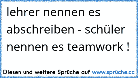 lehrer nennen es abschreiben - schüler nennen es teamwork !