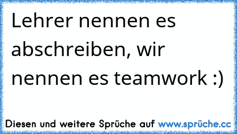 Lehrer nennen es abschreiben, wir nennen es teamwork :)