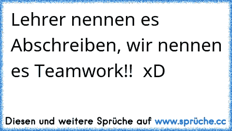 Lehrer nennen es Abschreiben, wir nennen es Teamwork!!  xD