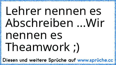 Lehrer nennen es Abschreiben ...
Wir nennen es Theamwork ;) ♥