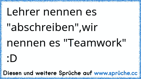 Lehrer nennen es "abschreiben",wir nennen es "Teamwork" :D