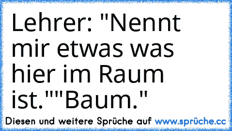 Lehrer: "Nennt mir etwas was hier im Raum ist."
"Baum."