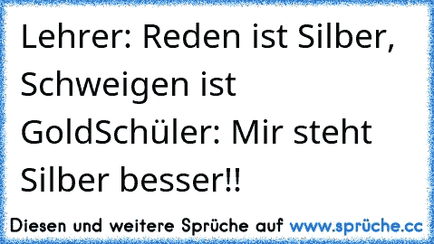 Lehrer: Reden ist Silber, Schweigen ist Gold
Schüler: Mir steht Silber besser!!