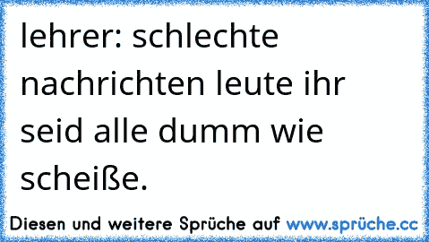 lehrer: schlechte nachrichten leute ihr seid alle dumm wie scheiße.