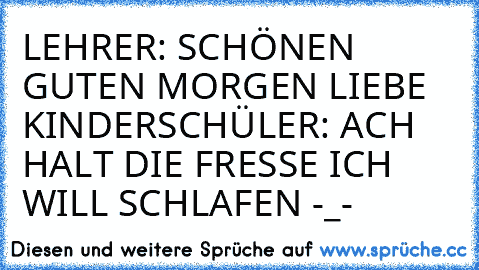 LEHRER: SCHÖNEN GUTEN MORGEN LIEBE KINDER
SCHÜLER: ACH HALT DIE FRESSE ICH WILL SCHLAFEN -_-