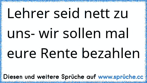 Lehrer seid nett zu uns- wir sollen mal eure Rente bezahlen