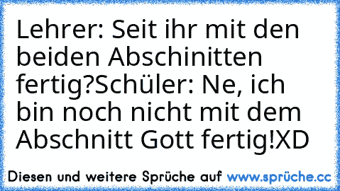 Lehrer: Seit ihr mit den beiden Abschinitten fertig?
Schüler: Ne, ich bin noch nicht mit dem Abschnitt Gott fertig!
XD