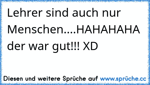 Lehrer sind auch nur Menschen....
HAHAHAHA der war gut!!! XD