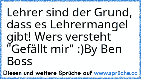 Lehrer sind der Grund, dass es Lehrermangel gibt! Wers versteht "Gefällt mir" :)
By Ben Boss