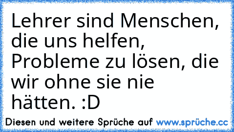 Lehrer sind Menschen, die uns helfen, Probleme zu lösen, die wir ohne sie nie hätten. :D