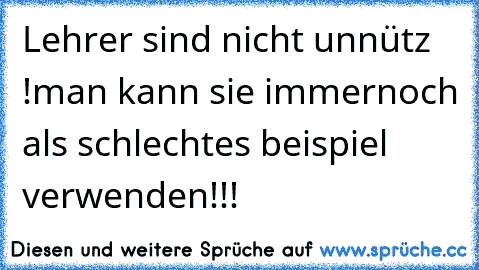 Lehrer sind nicht unnütz  !
man kann sie immernoch als schlechtes beispiel verwenden!!!