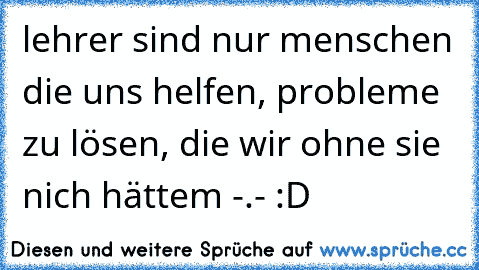 lehrer sind nur menschen die uns helfen, probleme zu lösen, die wir ohne sie nich hättem -.- :D