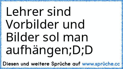 Lehrer sind Vorbilder und Bilder sol man aufhängen;D;D