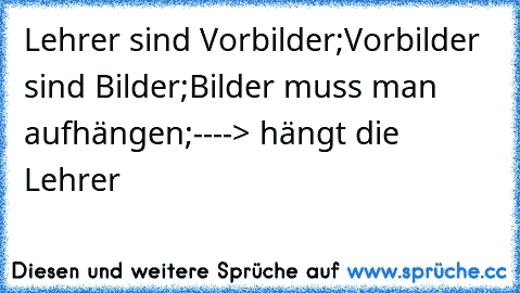 Lehrer sind Vorbilder;
Vorbilder sind Bilder;
Bilder muss man aufhängen;
----> hängt die Lehrer