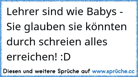 Lehrer sind wie Babys - Sie glauben sie könnten durch schreien alles erreichen! :D