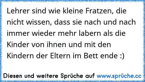 Lehrer sind wie kleine Fratzen, die nicht wissen, dass sie nach und nach immer wieder mehr labern als die Kinder von ihnen und mit den Kindern der Eltern im Bett ende :)