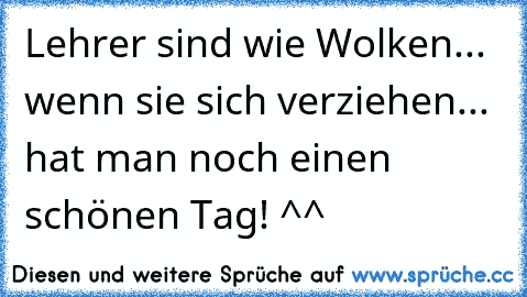 Lehrer sind wie Wolken... wenn sie sich verziehen... hat man noch einen schönen Tag! ^^