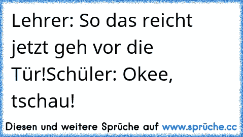 Lehrer: So das reicht jetzt geh vor die Tür!
Schüler: Okee, tschau!