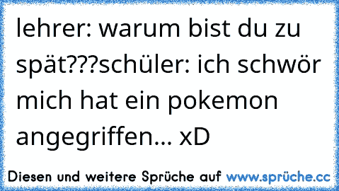 lehrer: warum bist du zu spät???
schüler: ich schwör mich hat ein pokemon angegriffen... xD