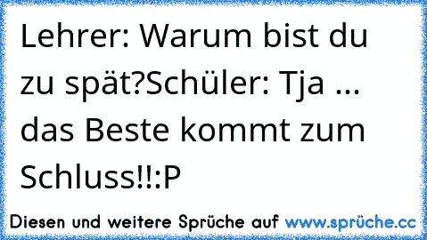 Lehrer: Warum bist du zu spät?
Schüler: Tja ... das Beste kommt zum Schluss!!
:P