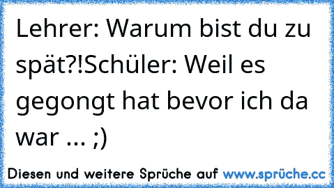 Lehrer: Warum bist du zu spät?!
Schüler: Weil es gegongt hat bevor ich da war ... ;)