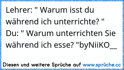 Lehrer: " Warum isst du während ich unterrichte? " Du: " Warum unterrichten Sie während ich esse? "
by
NiiKO__