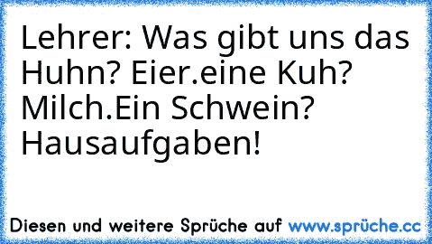 Lehrer: Was gibt uns das Huhn? Eier.
eine Kuh? Milch.
Ein Schwein? Hausaufgaben!