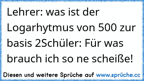 Lehrer: was ist der Logarhytmus von 500 zur basis 2
Schüler: Für was brauch ich so ne scheiße!