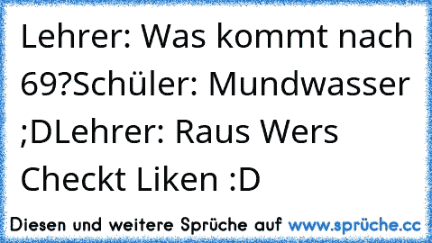 Lehrer: Was kommt nach 69?
Schüler: Mundwasser ;D
Lehrer: Raus 
Wers Checkt Liken :D