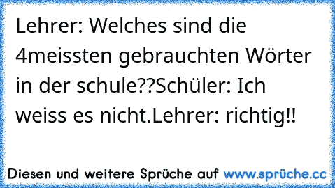 Lehrer: Welches sind die 4meissten gebrauchten Wörter in der schule??
Schüler: Ich weiss es nicht.
Lehrer: richtig!!