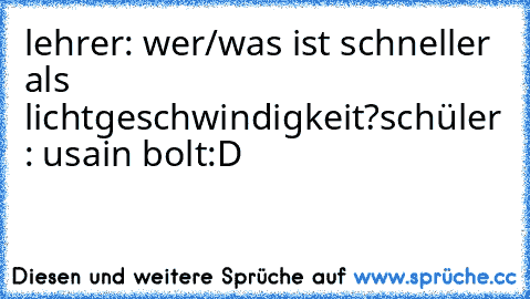 lehrer: wer/was ist schneller als lichtgeschwindigkeit?
schüler : usain bolt
:D