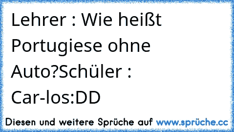 Lehrer : Wie heißt Portugiese ohne Auto?
Schüler : Car-los
:DD