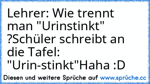 Lehrer: Wie trennt man "Urinstinkt" ?
Schüler schreibt an die Tafel: "Urin-stinkt"
Haha :D