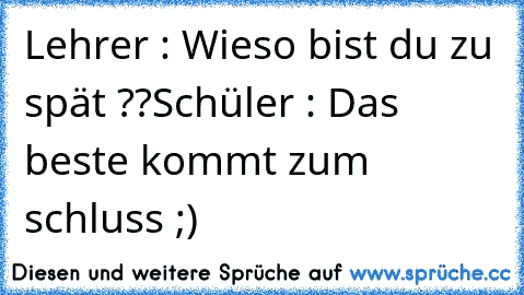 Lehrer : Wieso bist du zu spät ??
Schüler : Das beste kommt zum schluss ;)