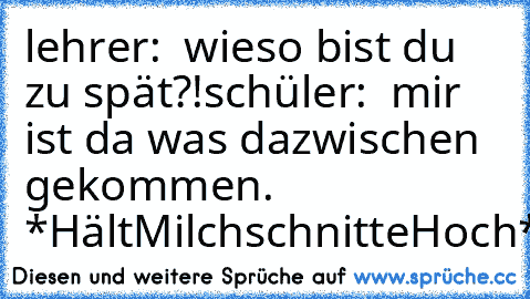 lehrer:  wieso bist du zu spät?!
schüler:  mir ist da was dazwischen gekommen. *HältMilchschnitteHoch*