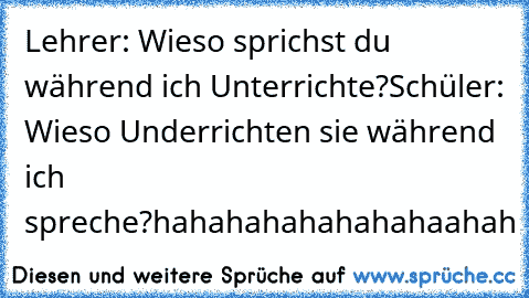 Lehrer: Wieso sprichst du während ich Unterrichte?
Schüler: Wieso Underrichten sie während ich spreche?
hahahahahahahahaahah