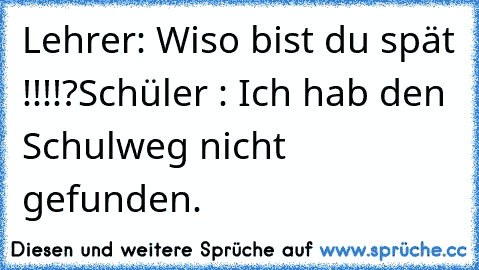 Lehrer: Wiso bist du spät !!!!?
Schüler : Ich hab den Schulweg nicht gefunden.