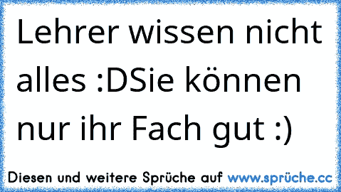 Lehrer wissen nicht alles :D
Sie können nur ihr Fach gut :)