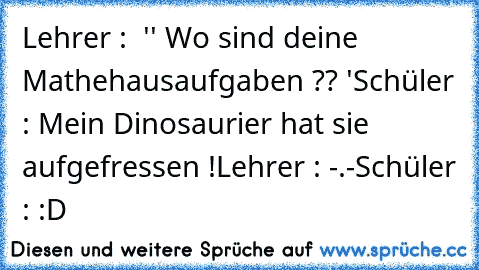 Lehrer :  '' Wo sind deine Mathehausaufgaben ?? '
Schüler : Mein Dinosaurier hat sie aufgefressen !
Lehrer : -.-
Schüler : :D