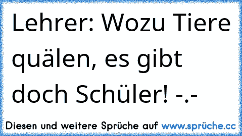 Lehrer: Wozu Tiere quälen, es gibt doch Schüler! -.-